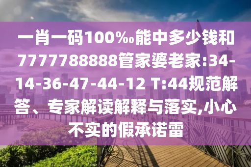一肖一碼100‰能中多少錢和7777788888管家婆老家:34-14-36-47-44-12 T:44規范解答、專家解讀解釋與落實,小心不實的假承諾雷